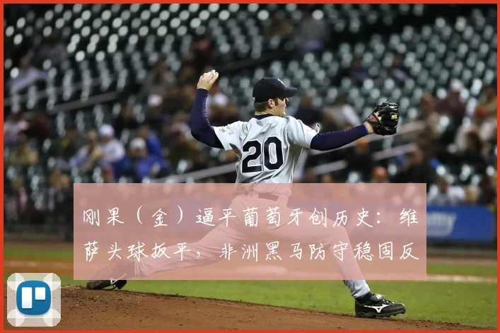 刚果(金)逼平葡萄牙创历史:维萨头球扳平,非洲黑马防守稳固反击犀利