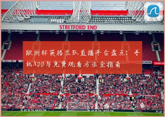 欧洲杯英格兰队直播平台盘点:手机App与免费观看方法全指南