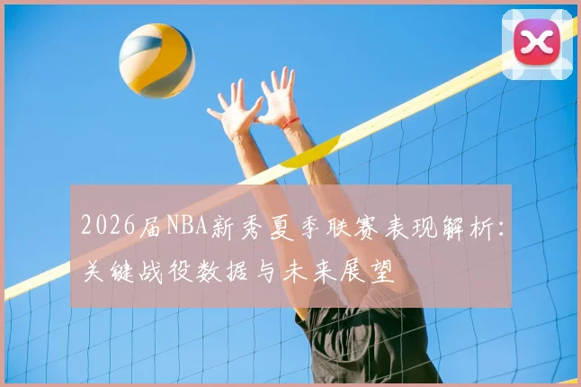 2026届NBA新秀夏季联赛表现解析:关键战役数据与未来展望