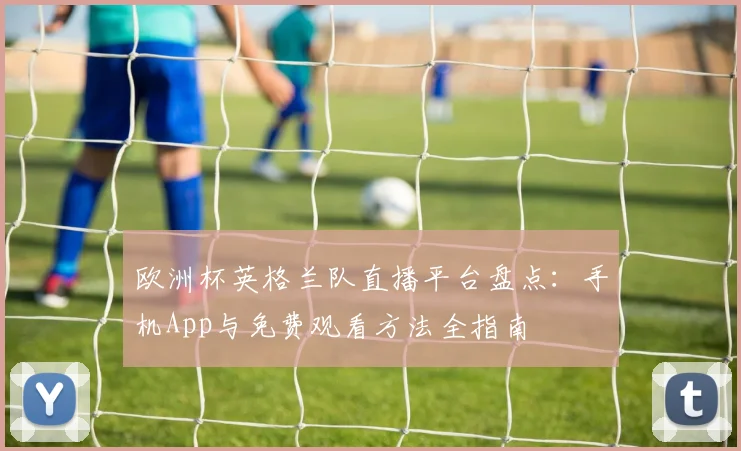 欧洲杯英格兰队直播平台盘点：手机App与免费观看方法全指南