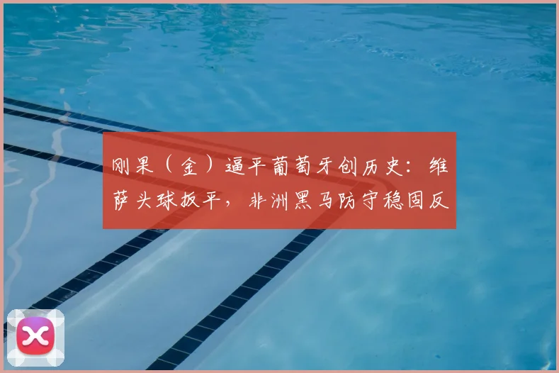 刚果（金）逼平葡萄牙创历史：维萨头球扳平，非洲黑马防守稳固反击犀利