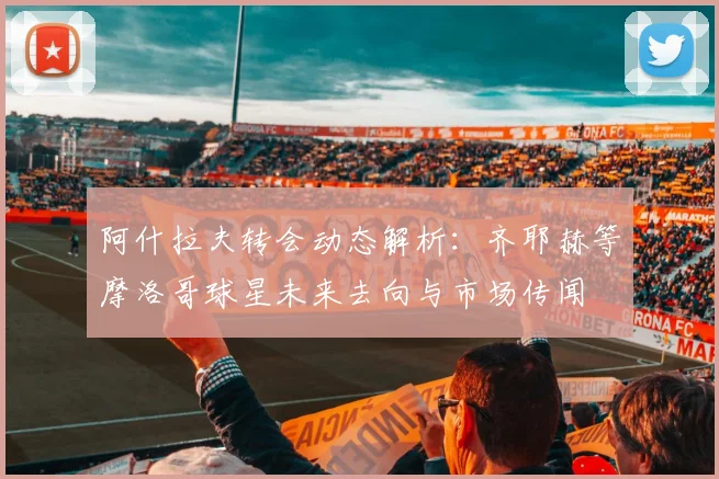 阿什拉夫转会动态解析：齐耶赫等摩洛哥球星未来去向与市场传闻