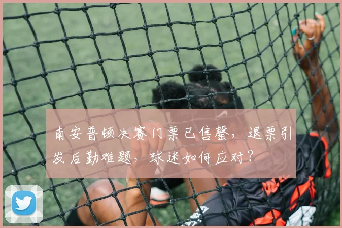 南安普顿决赛门票已售罄,退票引发后勤难题,球迷如何应对?