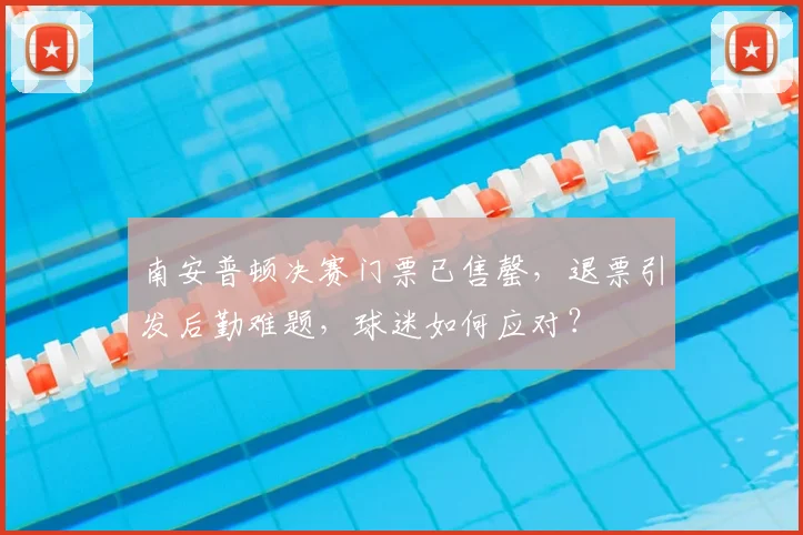 南安普顿决赛门票已售罄，退票引发后勤难题，球迷如何应对？