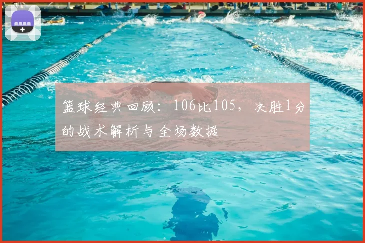 篮球经典回顾：106比105，决胜1分的战术解析与全场数据