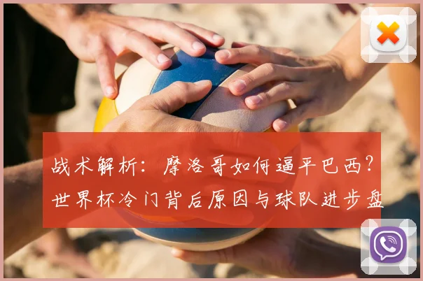 战术解析:摩洛哥如何逼平巴西?世界杯冷门背后原因与球队进步盘点