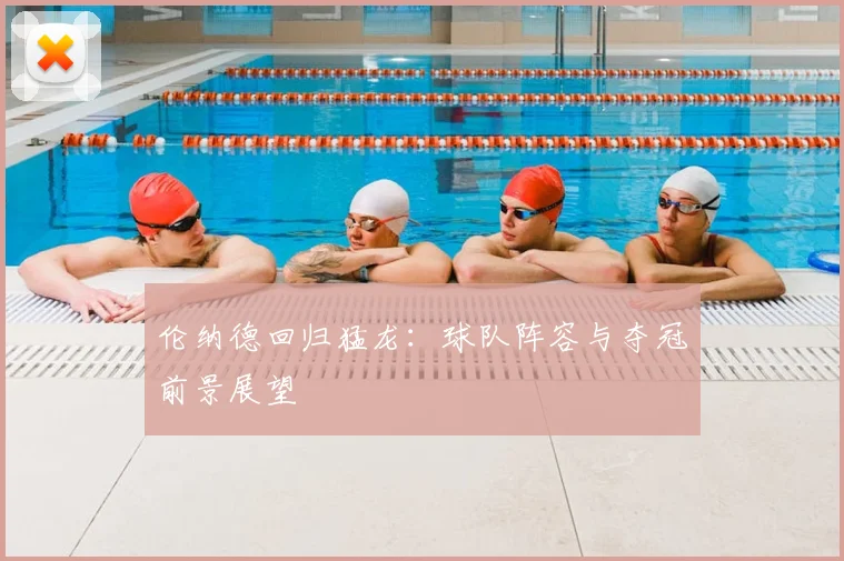 伦纳德回归猛龙:球队阵容与夺冠前景展望