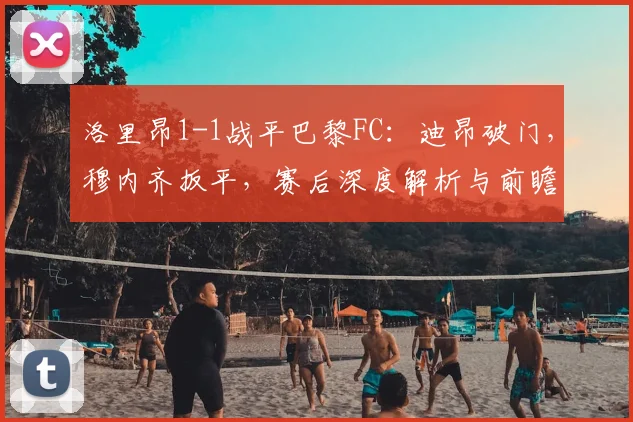 洛里昂1-1战平巴黎FC:迪昂破门,穆内齐扳平,赛后深度解析与前瞻