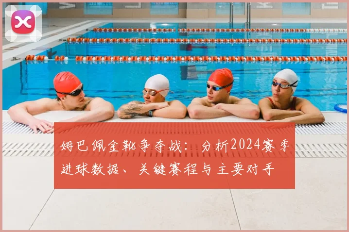姆巴佩金靴争夺战：分析2024赛季进球数据、关键赛程与主要对手