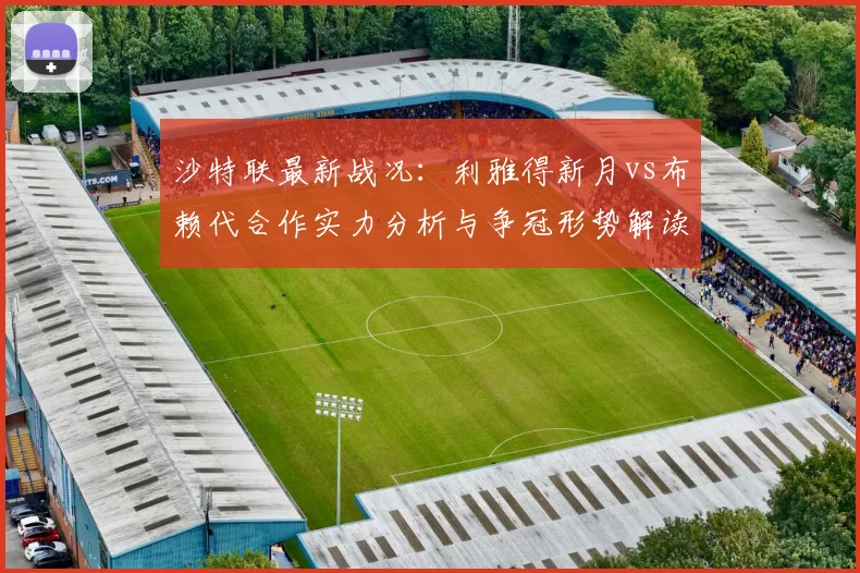 沙特联最新战况:利雅得新月vs布赖代合作实力分析与争冠形势解读