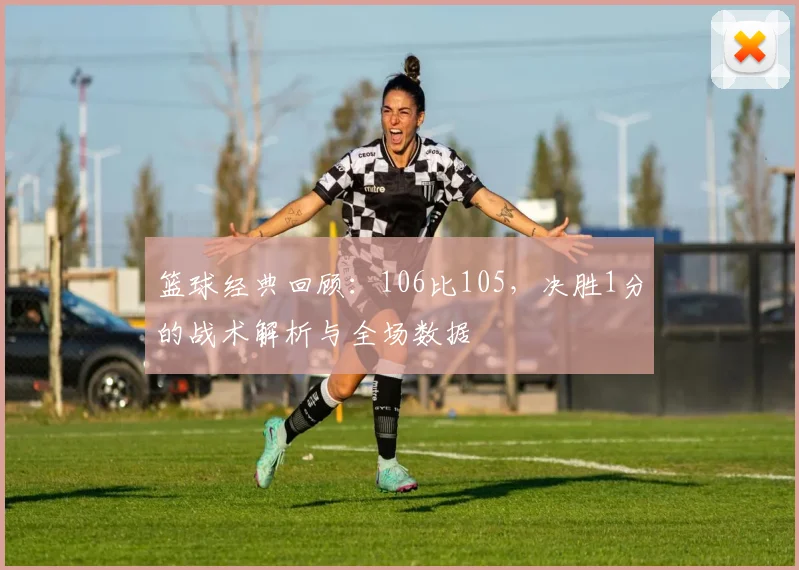 篮球经典回顾:106比105,决胜1分的战术解析与全场数据