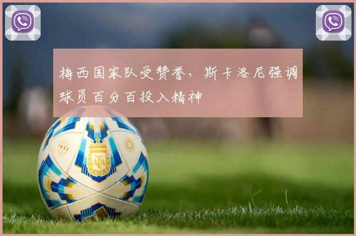 梅西国家队受赞誉,斯卡洛尼强调球员百分百投入精神