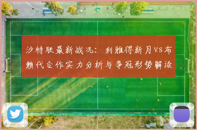 沙特联最新战况：利雅得新月vs布赖代合作实力分析与争冠形势解读