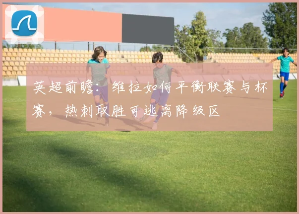 英超前瞻：维拉如何平衡联赛与杯赛，热刺取胜可逃离降级区