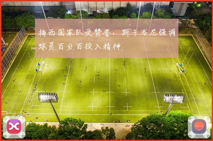 梅西国家队受赞誉，斯卡洛尼强调球员百分百投入精神