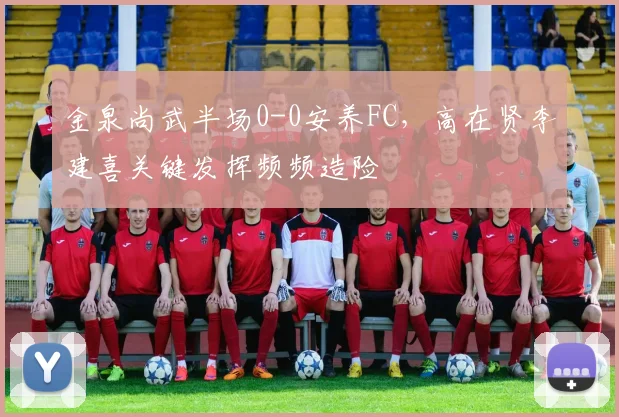 金泉尚武半场0-0安养FC,高在贤李建喜关键发挥频频造险