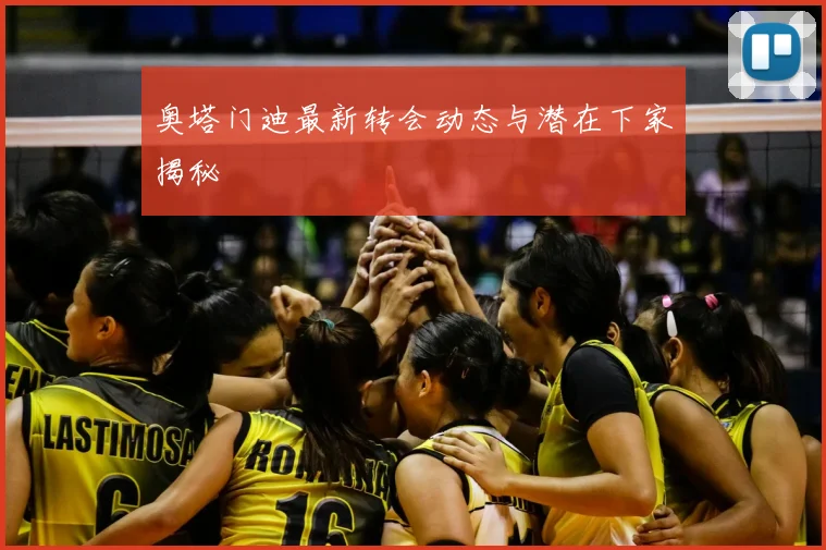 奥塔门迪最新转会动态与潜在下家揭秘