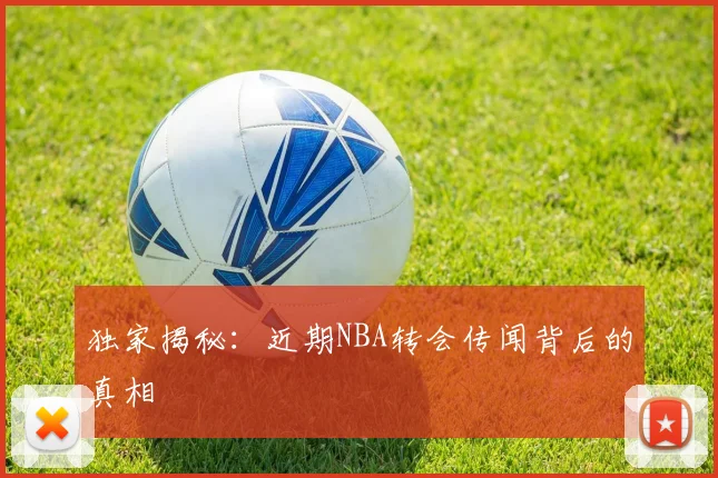 独家揭秘：近期NBA转会传闻背后的真相